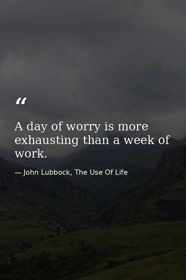 A day of worry is more exhausting than a week of work. — John Lubbock, The Use Of Life