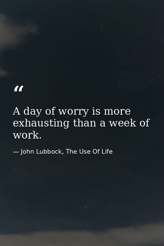 A day of worry is more exhausting than a week of work. — John Lubbock, The Use Of Life