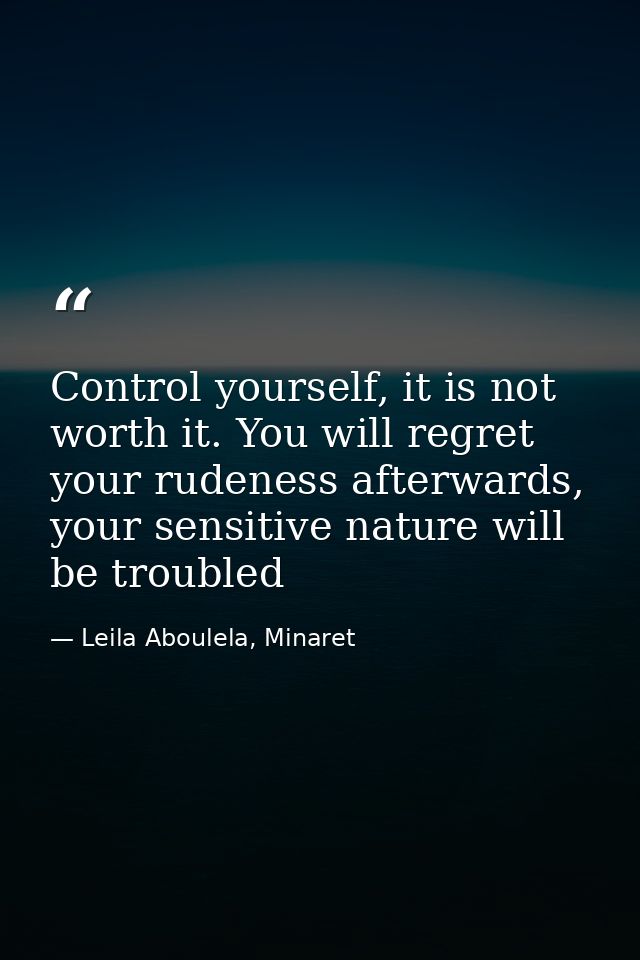 Control yourself, it is not worth it. You will regret your rudeness afterwards, your sensitive nature will be troubled — Leila Aboulela, Minaret