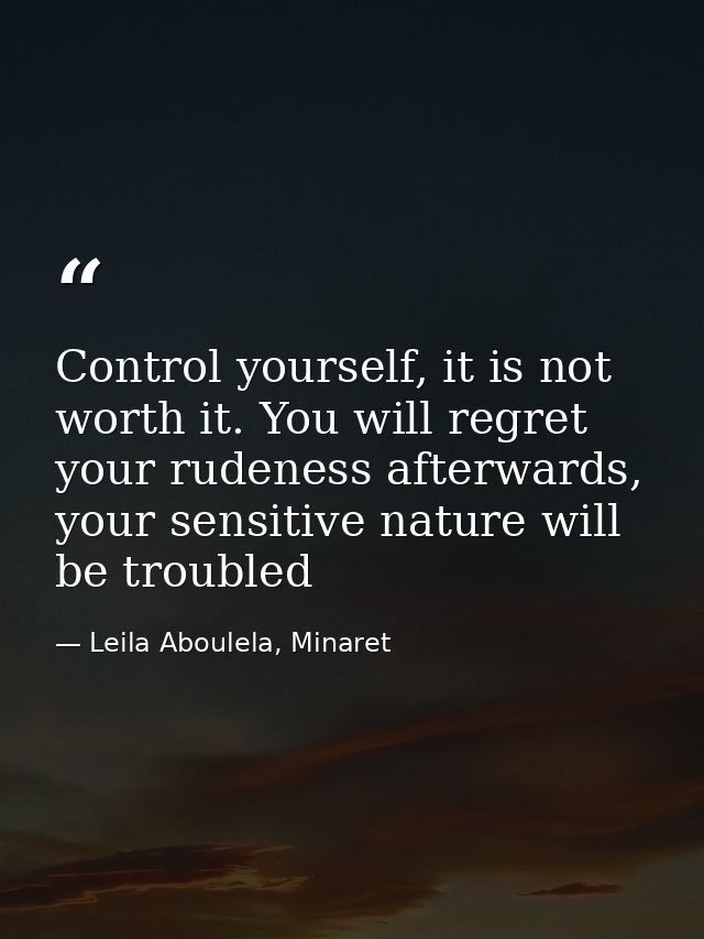 Control yourself, it is not worth it. You will regret your rudeness afterwards, your sensitive nature will be troubled — Leila Aboulela, Minaret