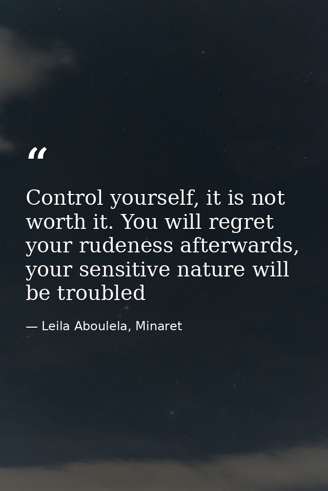 Control yourself, it is not worth it. You will regret your rudeness afterwards, your sensitive nature will be troubled — Leila Aboulela, Minaret