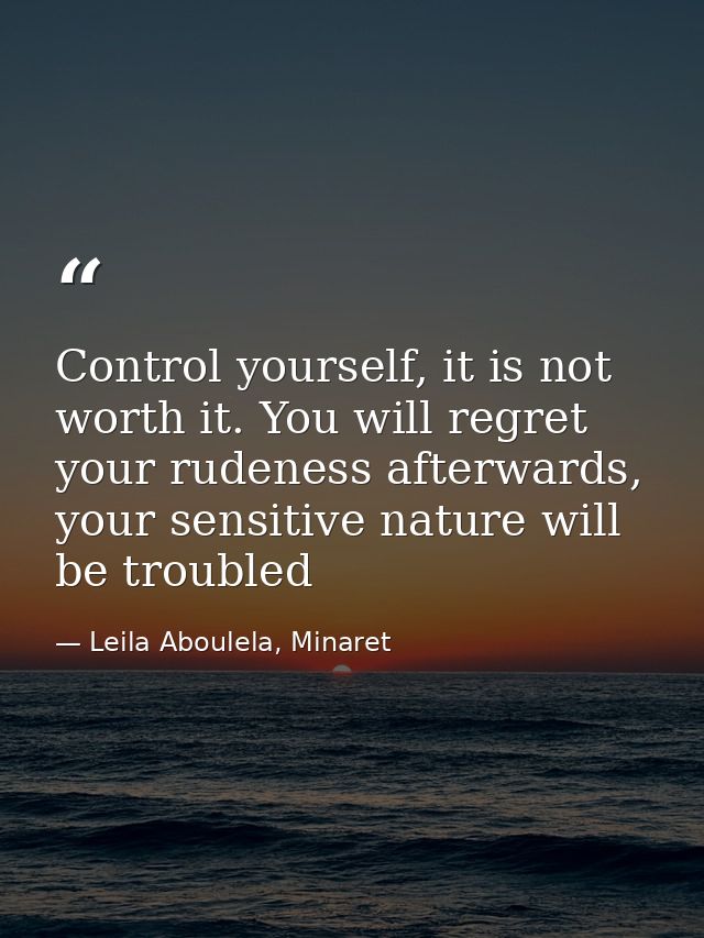 Control yourself, it is not worth it. You will regret your rudeness afterwards, your sensitive nature will be troubled — Leila Aboulela, Minaret