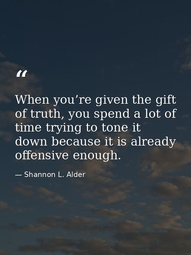 When you’re given the gift of truth, you spend a lot of time trying to tone it down because it is already offensive enou — Shannon L. Alder