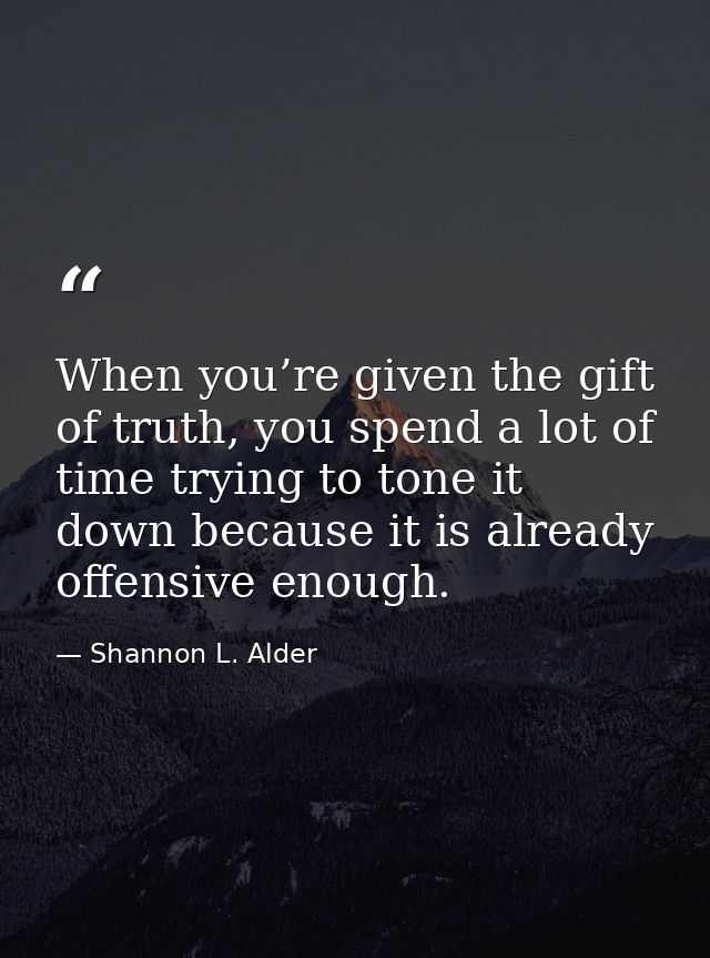 When you’re given the gift of truth, you spend a lot of time trying to tone it down because it is already offensive enou — Shannon L. Alder