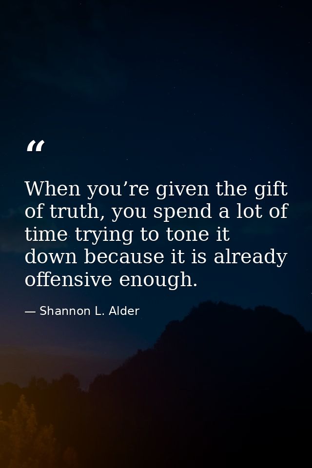 When you’re given the gift of truth, you spend a lot of time trying to tone it down because it is already offensive enou — Shannon L. Alder