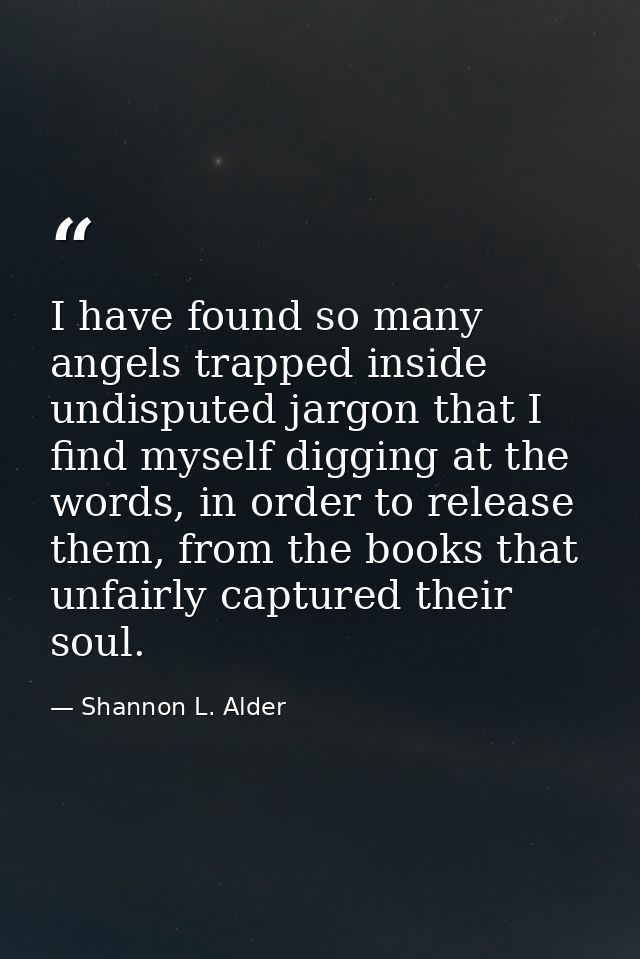 I have found so many angels trapped inside undisputed jargon that I find myself digging at the words, in order to releas — Shannon L. Alder