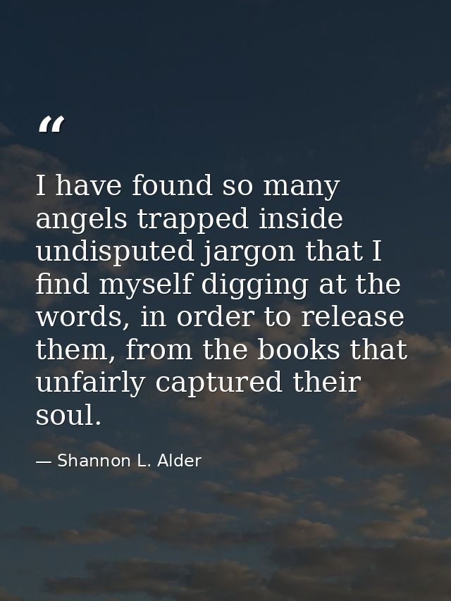 I have found so many angels trapped inside undisputed jargon that I find myself digging at the words, in order to releas — Shannon L. Alder