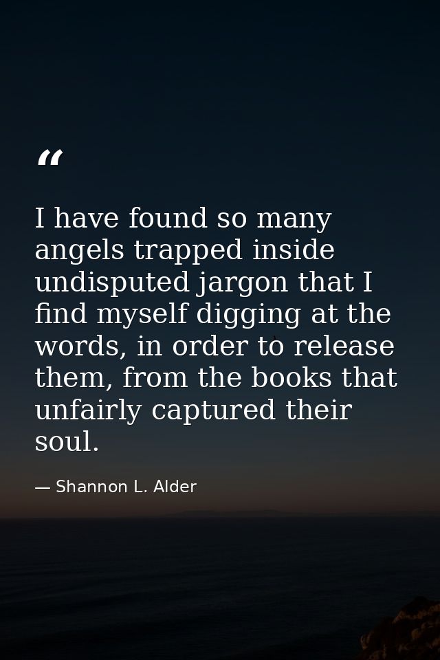 I have found so many angels trapped inside undisputed jargon that I find myself digging at the words, in order to releas — Shannon L. Alder