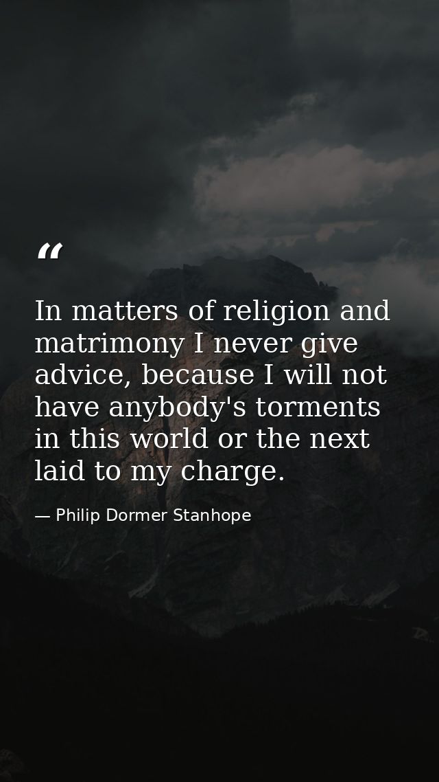 In matters of religion and matrimony I never give advice, because I will not have anybody's torments in this world or th — Philip Dormer Stanhope