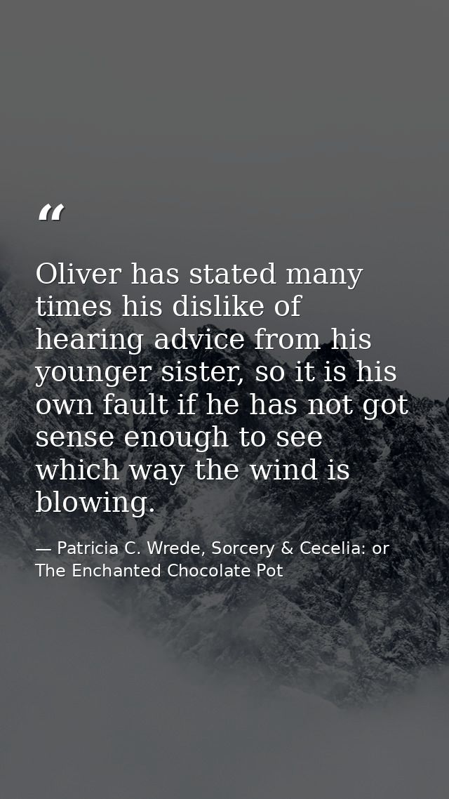 Oliver has stated many times his dislike of hearing advice from his younger sister, so it is his own fault if he has not — Patricia C. Wrede, Sorcery & Cecelia: or The Enchanted Chocolate Pot