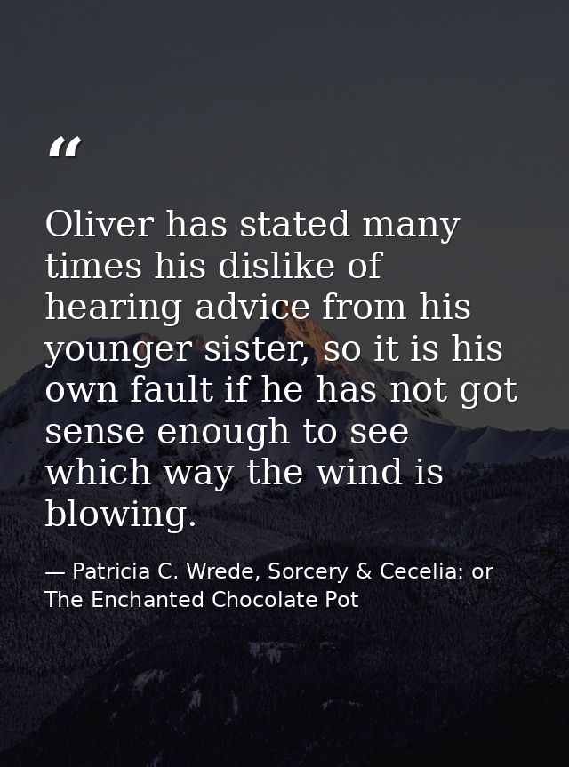 Oliver has stated many times his dislike of hearing advice from his younger sister, so it is his own fault if he has not — Patricia C. Wrede, Sorcery & Cecelia: or The Enchanted Chocolate Pot