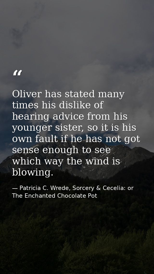 Oliver has stated many times his dislike of hearing advice from his younger sister, so it is his own fault if he has not — Patricia C. Wrede, Sorcery & Cecelia: or The Enchanted Chocolate Pot