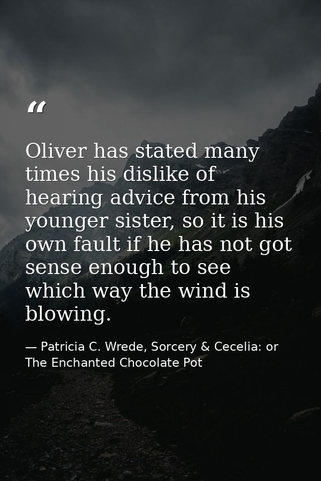 Oliver has stated many times his dislike of hearing advice from his younger sister, so it is his own fault if he has not — Patricia C. Wrede, Sorcery & Cecelia: or The Enchanted Chocolate Pot