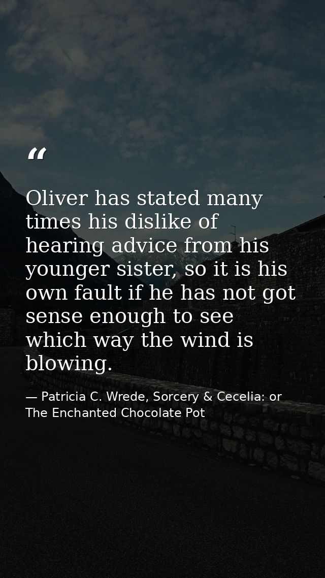 Oliver has stated many times his dislike of hearing advice from his younger sister, so it is his own fault if he has not — Patricia C. Wrede, Sorcery & Cecelia: or The Enchanted Chocolate Pot
