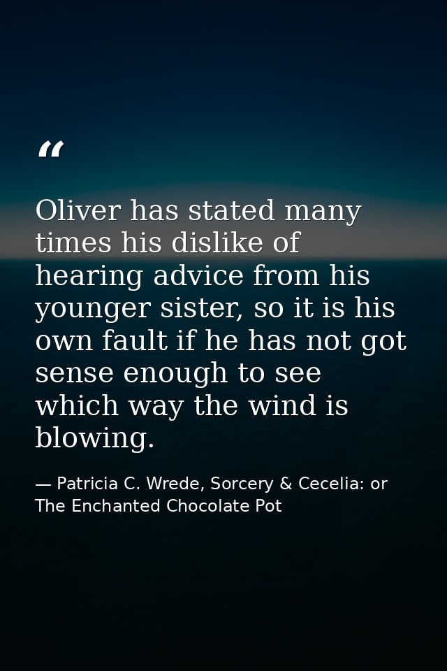 Oliver has stated many times his dislike of hearing advice from his younger sister, so it is his own fault if he has not — Patricia C. Wrede, Sorcery & Cecelia: or The Enchanted Chocolate Pot