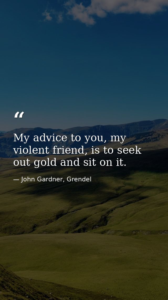 My advice to you, my violent friend, is to seek out gold and sit on it. — John Gardner, Grendel