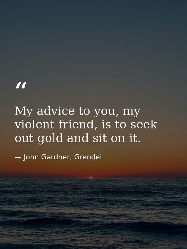 My advice to you, my violent friend, is to seek out gold and sit on it. — John Gardner, Grendel