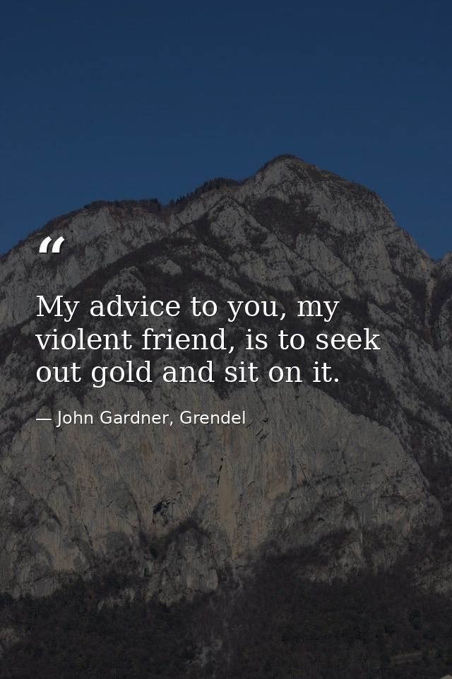 My advice to you, my violent friend, is to seek out gold and sit on it. — John Gardner, Grendel