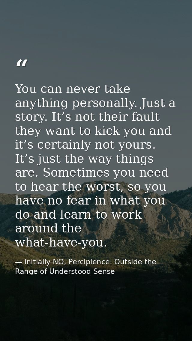 You can never take anything personally. Just a story. It’s not their fault they want to kick you and it’s certainly not  — Initially NO, Percipience: Outside the Range of Understood Sense