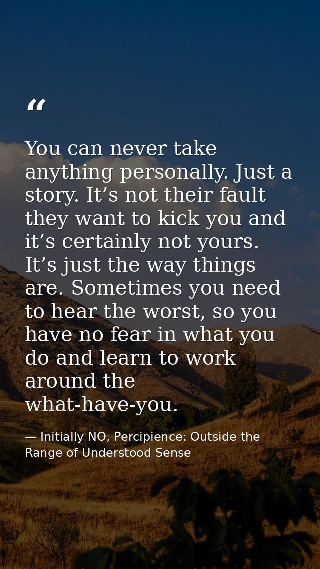 You can never take anything personally. Just a story. It’s not their fault they want to kick you and it’s certainly not  — Initially NO, Percipience: Outside the Range of Understood Sense