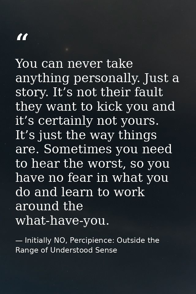 You can never take anything personally. Just a story. It’s not their fault they want to kick you and it’s certainly not  — Initially NO, Percipience: Outside the Range of Understood Sense