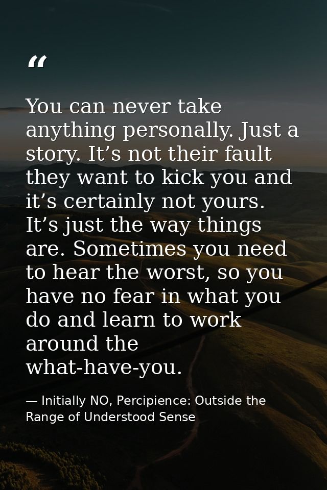 You can never take anything personally. Just a story. It’s not their fault they want to kick you and it’s certainly not  — Initially NO, Percipience: Outside the Range of Understood Sense
