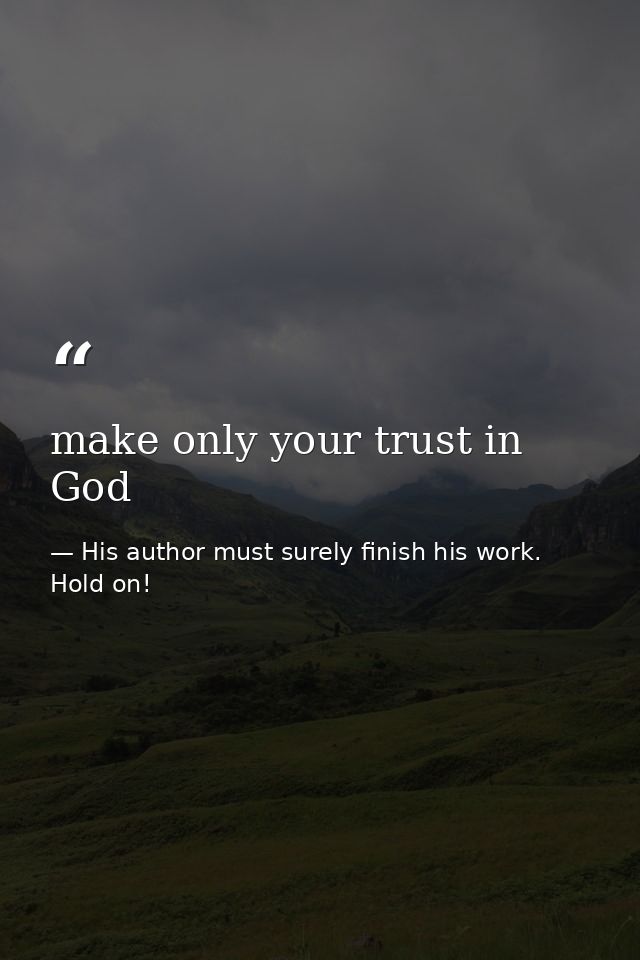 make only your trust in God — His author must surely finish his work. Hold on!