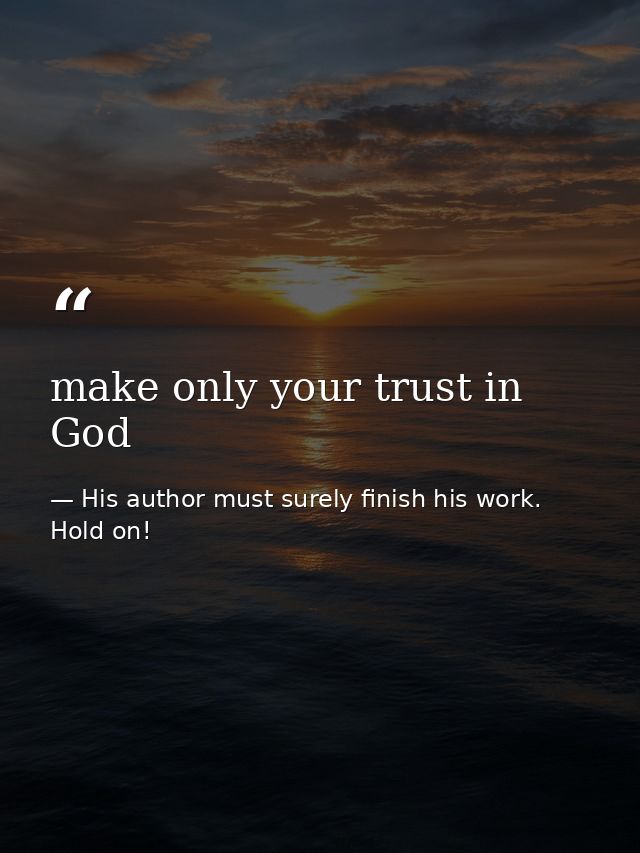 make only your trust in God — His author must surely finish his work. Hold on!