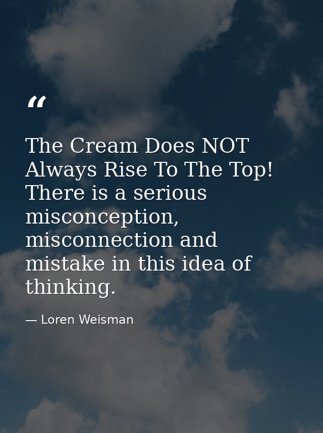The Cream Does NOT Always Rise To The Top! There is a serious misconception, misconnection and mistake in this idea of t — Loren Weisman