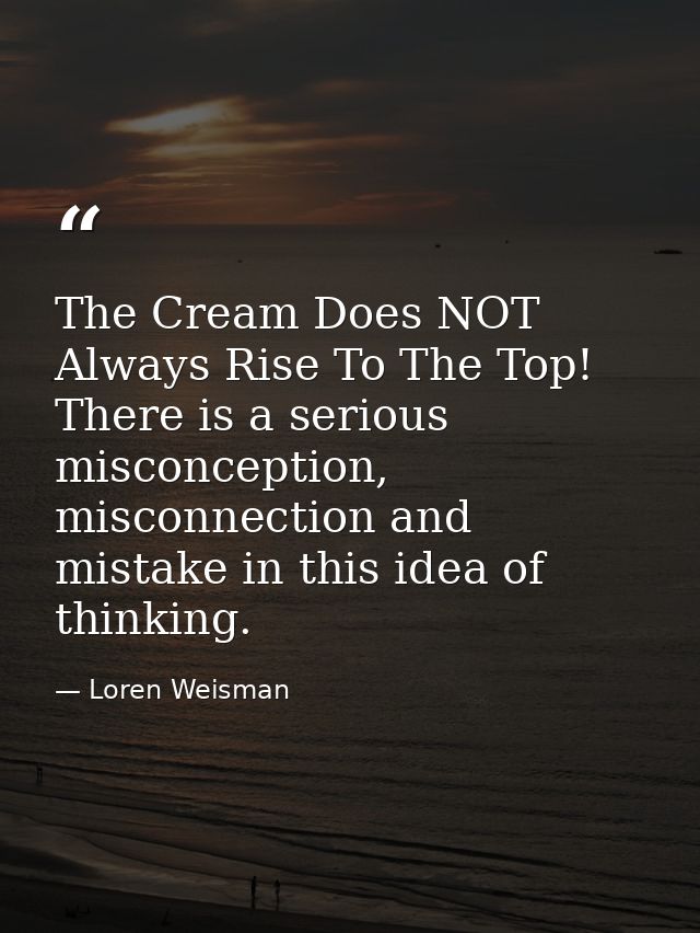 The Cream Does NOT Always Rise To The Top! There is a serious misconception, misconnection and mistake in this idea of t — Loren Weisman