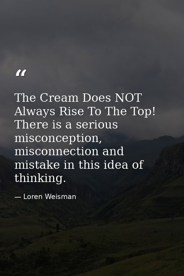 The Cream Does NOT Always Rise To The Top! There is a serious misconception, misconnection and mistake in this idea of t — Loren Weisman
