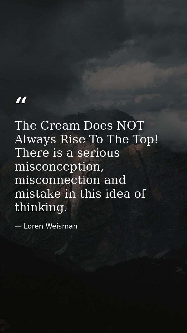 The Cream Does NOT Always Rise To The Top! There is a serious misconception, misconnection and mistake in this idea of t — Loren Weisman
