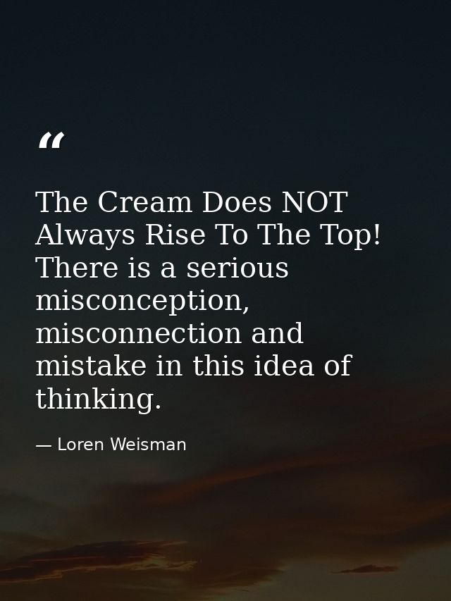 The Cream Does NOT Always Rise To The Top! There is a serious misconception, misconnection and mistake in this idea of t — Loren Weisman