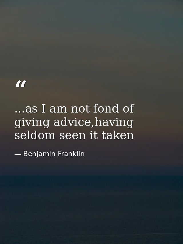 ...as I am not fond of giving advice,having seldom seen it taken — Benjamin Franklin