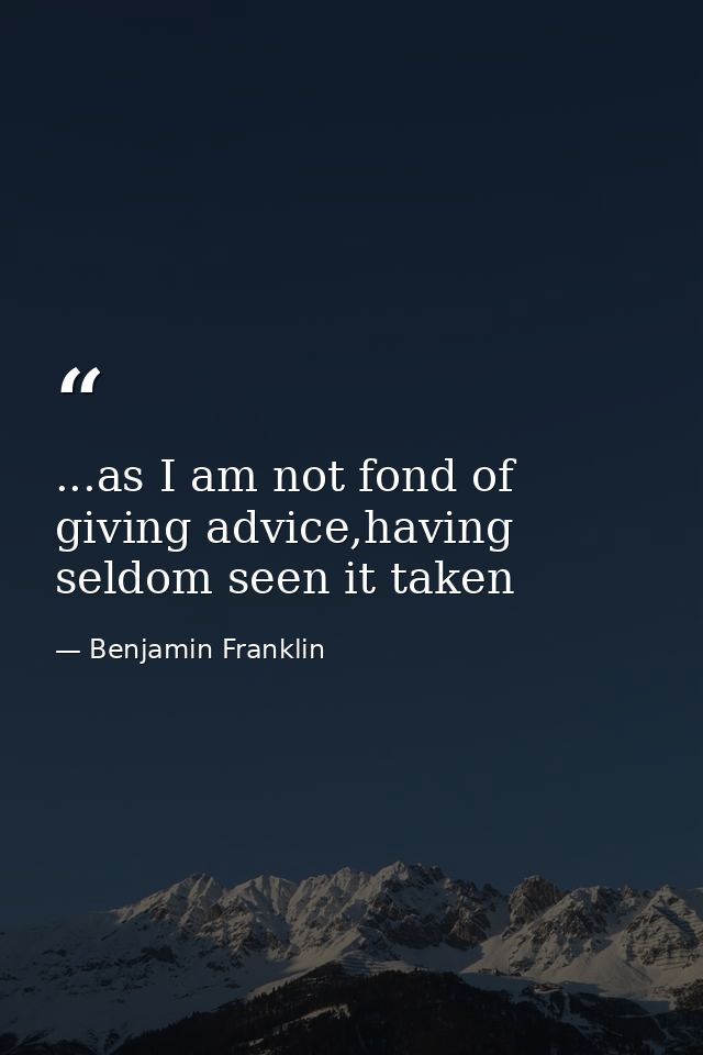 ...as I am not fond of giving advice,having seldom seen it taken — Benjamin Franklin