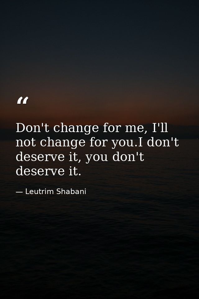 Don't change for me, I'll not change for you.I don't deserve it, you don't deserve it.﻿ — Leutrim Shabani