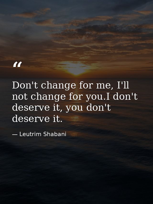 Don't change for me, I'll not change for you.I don't deserve it, you don't deserve it.﻿ — Leutrim Shabani