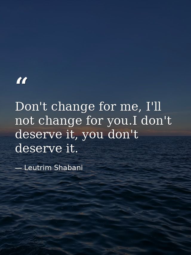 Don't change for me, I'll not change for you.I don't deserve it, you don't deserve it.﻿ — Leutrim Shabani