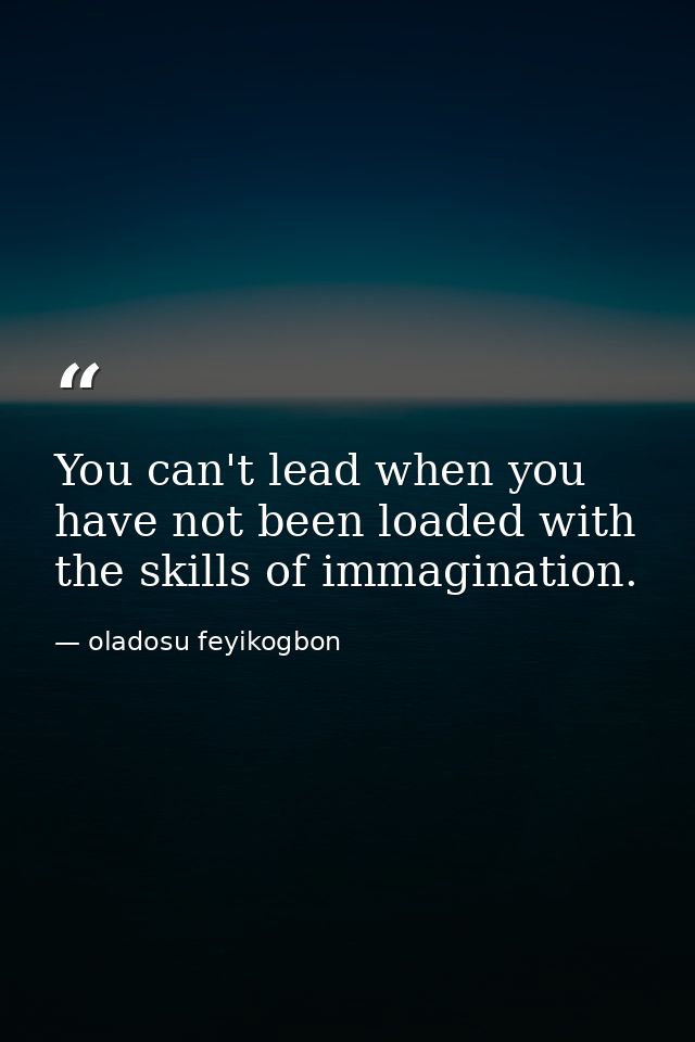 You can't lead when you have not been loaded with the skills of immagination. — oladosu feyikogbon