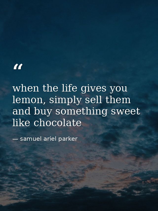 when the life gives you lemon, simply sell them and buy something sweet like chocolate — samuel ariel parker