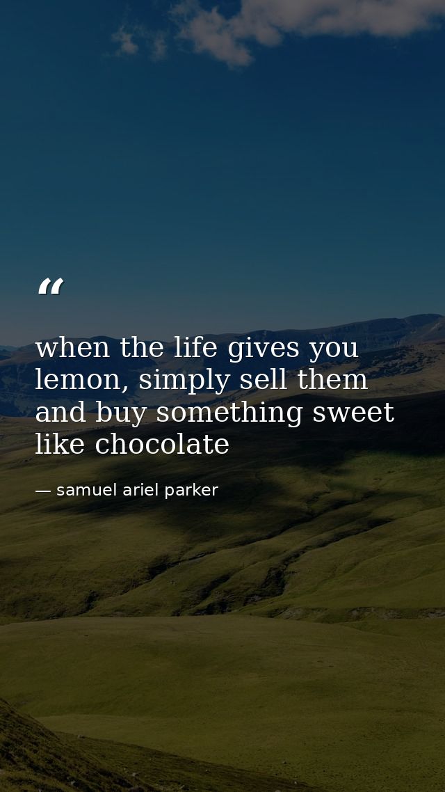 when the life gives you lemon, simply sell them and buy something sweet like chocolate — samuel ariel parker