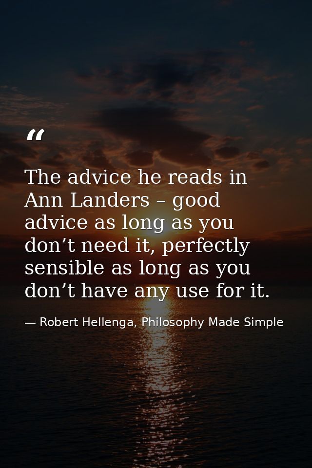The advice he reads in Ann Landers – good advice as long as you don’t need it, perfectly sensible as long as you don’t h — Robert Hellenga, Philosophy Made Simple