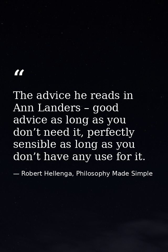 The advice he reads in Ann Landers – good advice as long as you don’t need it, perfectly sensible as long as you don’t h — Robert Hellenga, Philosophy Made Simple