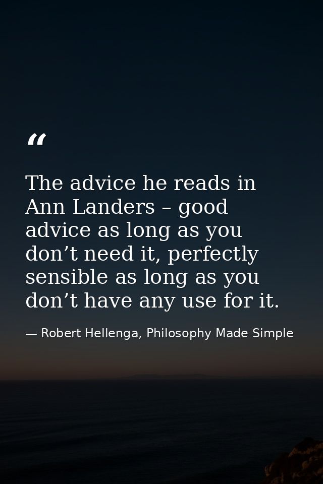 The advice he reads in Ann Landers – good advice as long as you don’t need it, perfectly sensible as long as you don’t h — Robert Hellenga, Philosophy Made Simple
