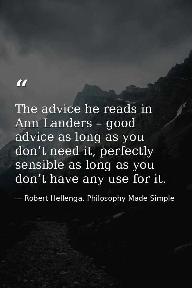 The advice he reads in Ann Landers – good advice as long as you don’t need it, perfectly sensible as long as you don’t h — Robert Hellenga, Philosophy Made Simple