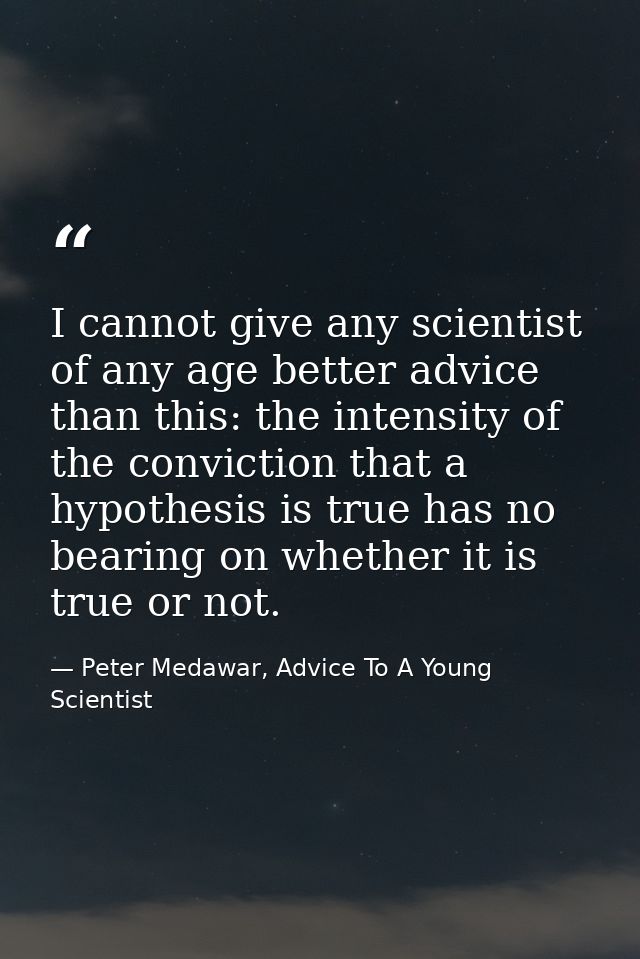 I cannot give any scientist of any age better advice than this: the intensity of the conviction that a hypothesis is tru — Peter Medawar, Advice To A Young Scientist