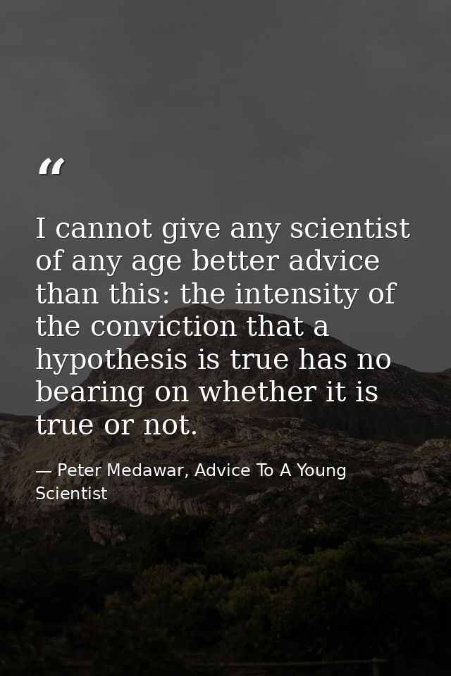 I cannot give any scientist of any age better advice than this: the intensity of the conviction that a hypothesis is tru — Peter Medawar, Advice To A Young Scientist