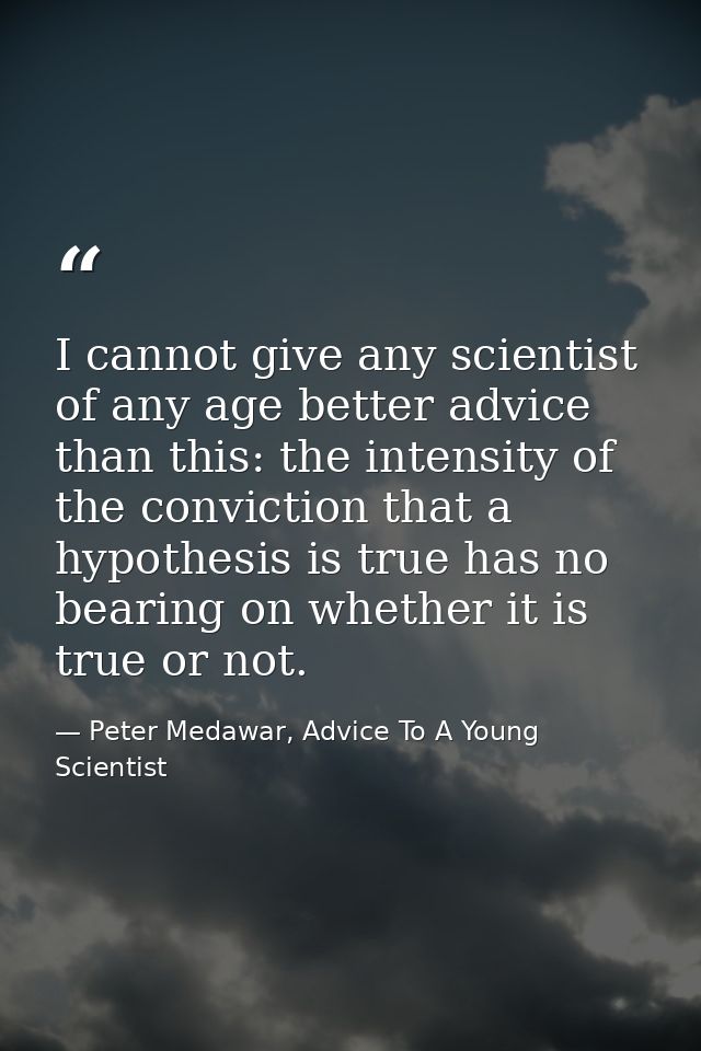 I cannot give any scientist of any age better advice than this: the intensity of the conviction that a hypothesis is tru — Peter Medawar, Advice To A Young Scientist