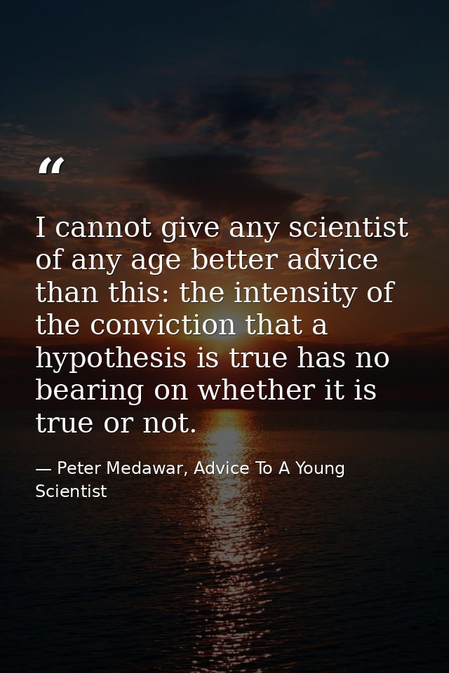 I cannot give any scientist of any age better advice than this: the intensity of the conviction that a hypothesis is tru — Peter Medawar, Advice To A Young Scientist