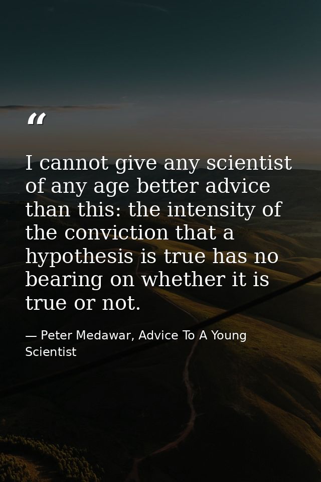 I cannot give any scientist of any age better advice than this: the intensity of the conviction that a hypothesis is tru — Peter Medawar, Advice To A Young Scientist